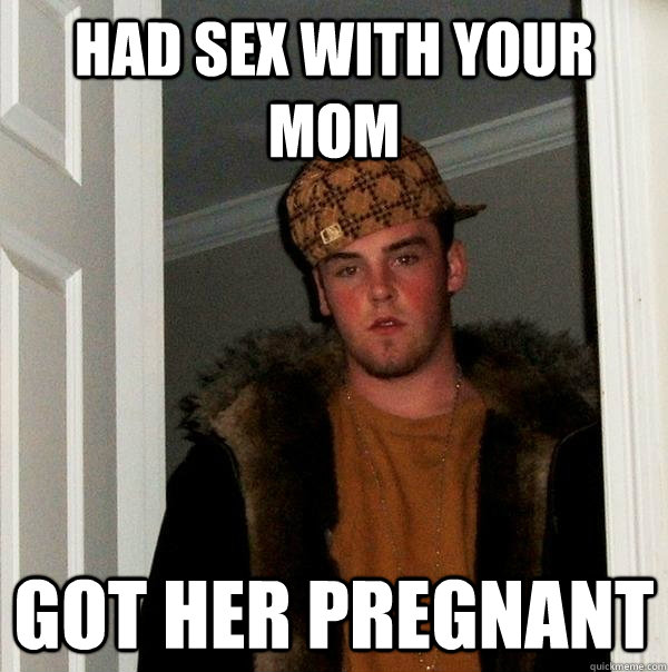 had sex with your mom got her pregnant  Scumbag Steve