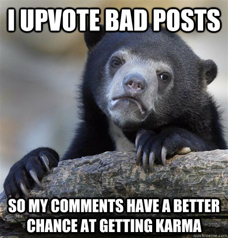 I upvote bad posts so my comments have a better chance at getting karma  Confession Bear