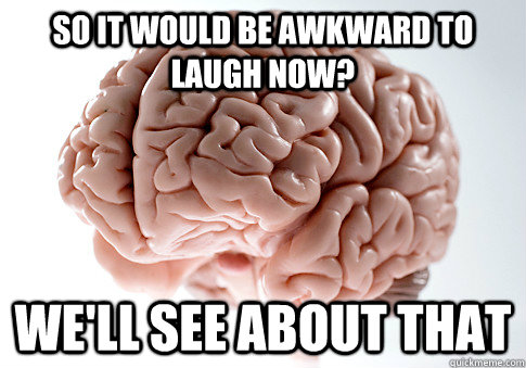 So it would be awkward to laugh now? we'll see about that  Scumbag Brain