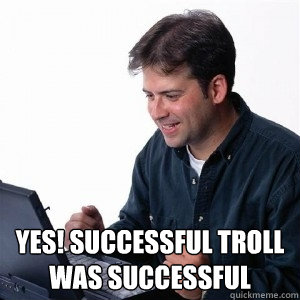  Yes! Successful troll was successful   Lonely Computer Guy