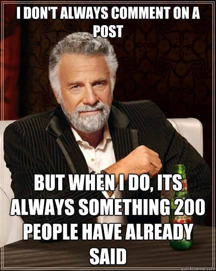 I don't always comment on a post But when I do, Its always something 200 people have already said  The Most Interesting Man In The World