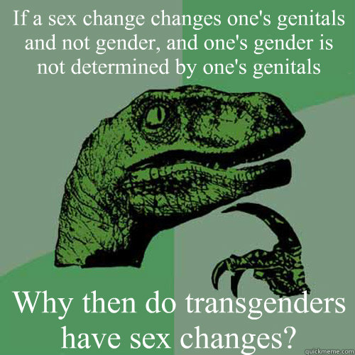 If a sex change changes one's genitals and not gender, and one's gender is not determined by one's genitals Why then do transgenders have sex changes?  Philosoraptor