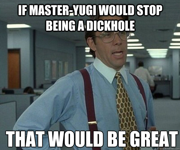 If master-yugi would stop being a dickhole THAT WOULD BE GREAT  that would be great