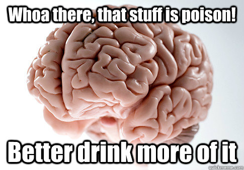 Whoa there, that stuff is poison! Better drink more of it - Whoa there, that stuff is poison! Better drink more of it  Scumbag Brain