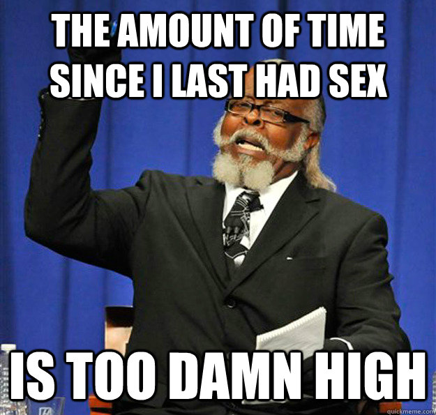 The amount of time since I last had sex Is too damn high - The amount of time since I last had sex Is too damn high  Jimmy McMillan