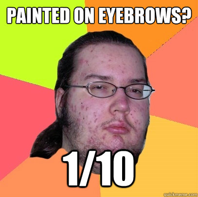 Painted on eyebrows? 1/10 - Painted on eyebrows? 1/10  Butthurt Dweller