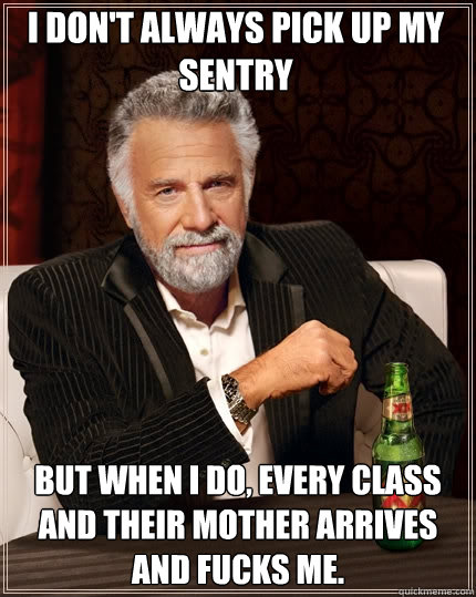 I don't always pick up my sentry but when I do, every class and their mother arrives and fucks me.  The Most Interesting Man In The World