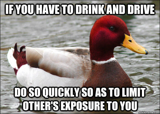 If you have to drink and drive do so quickly so as to limit other's exposure to you  Malicious Advice Mallard