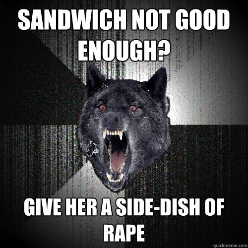 sandwich not good enough? give her a side-dish of rape  Insanity Wolf