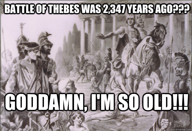 Battle of thebes was 2,347 years ago??? Goddamn, I'm SO old!!! - Battle of thebes was 2,347 years ago??? Goddamn, I'm SO old!!!  Things That Will Make You Feel Even Older