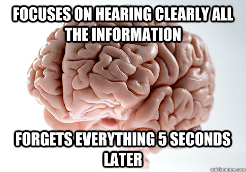 Focuses on hearing clearly all the information forgets everything 5 seconds later  Scumbag Brain