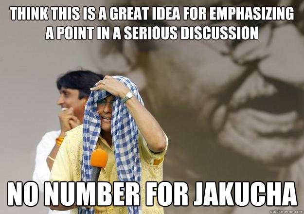 THINK THIS IS A GREAT IDEA FOR EMPHASIZING A POINT IN A SERIOUS DISCUSSION NO NUMBER FOR JAKUCHA  