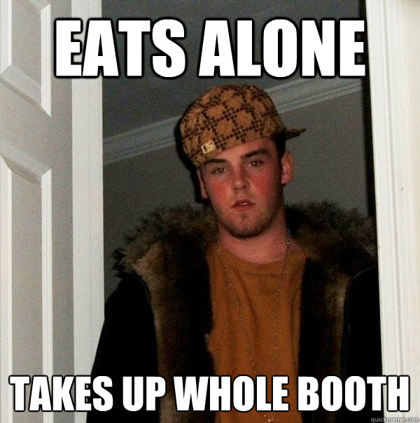 eats alone Takes up whole booth  Scumbag Steve