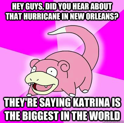 hey guys, did you hear about that hurricane in New Orleans? They're saying Katrina is the biggest in the world - hey guys, did you hear about that hurricane in New Orleans? They're saying Katrina is the biggest in the world  Slowpoke