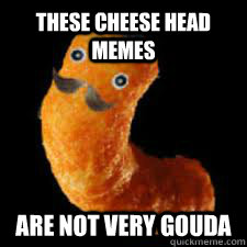 These cheese head memes  are not very Gouda  