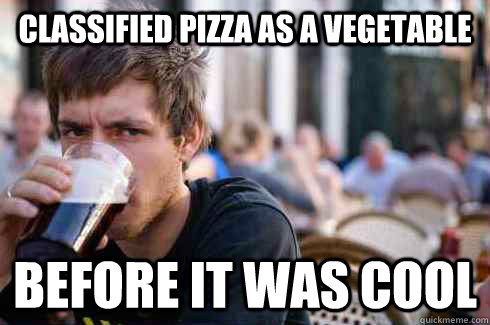 CLASSIFIED PIZZA AS A VEGETABLE BEFORE IT WAS COOL  Lazy College Senior