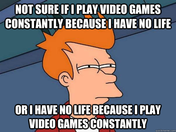 Not sure if I play video games constantly because i have no life or i have no life because i play video games constantly - Not sure if I play video games constantly because i have no life or i have no life because i play video games constantly  Futurama Fry