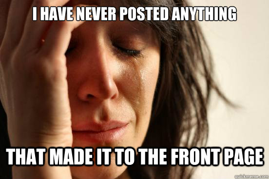 I have never posted anything that made it to the front page  First World Problems