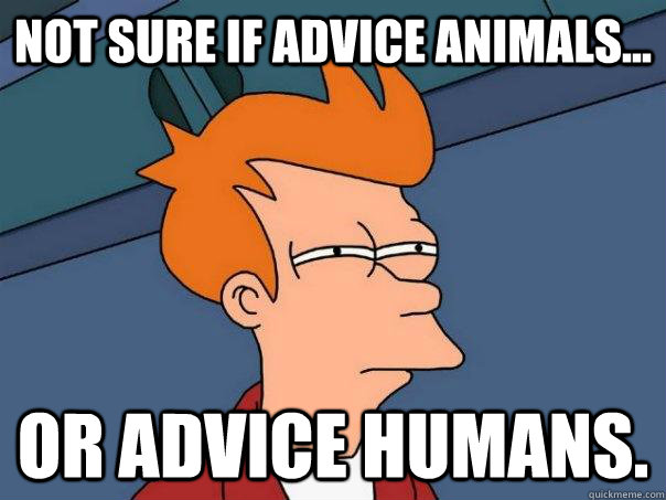 not sure if advice animals... or advice humans.  Futurama Fry