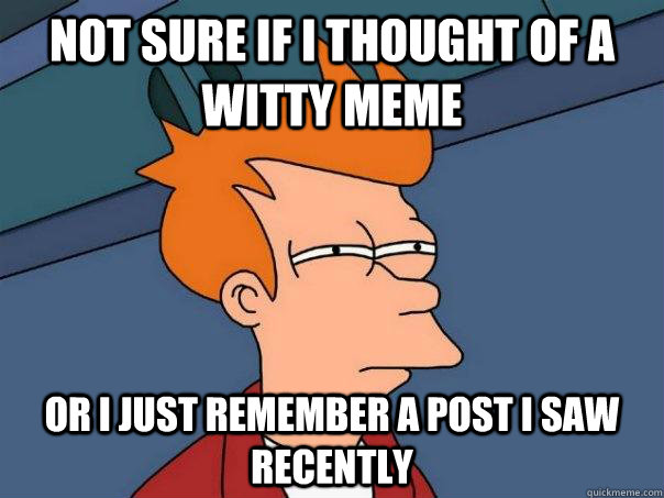 Not sure if i thought of a witty meme Or i just remember a post i saw recently  Futurama Fry