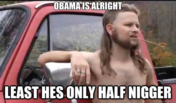 Obama is alright least hes only half nigger  Almost Politically Correct Redneck