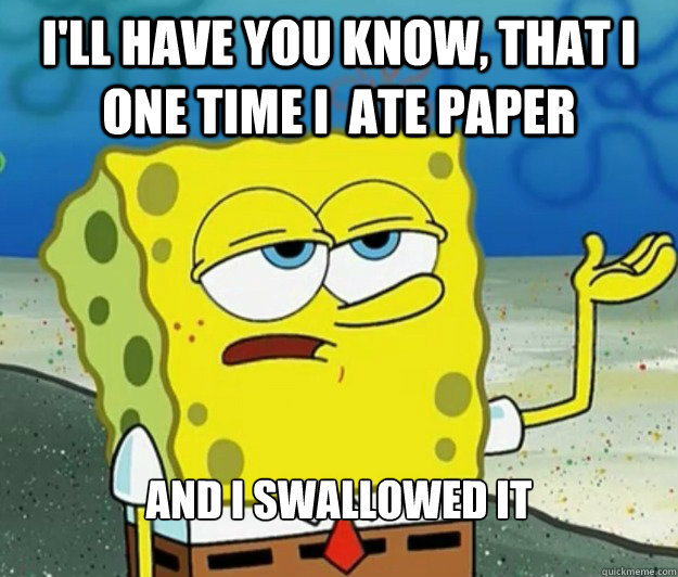 I'll have you know, that I one time I  ate paper And i swallowed it  Tough Spongebob