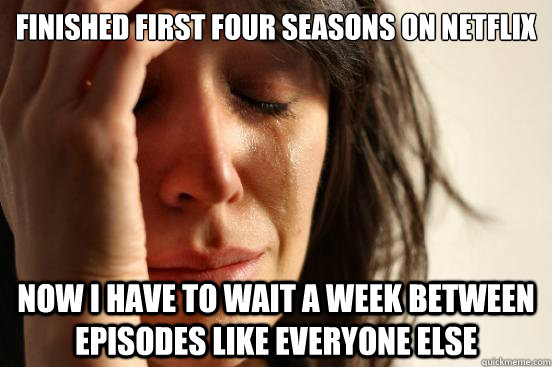 finished first four seasons on netflix  now i have to wait a week between episodes like everyone else - finished first four seasons on netflix  now i have to wait a week between episodes like everyone else  First World Problems