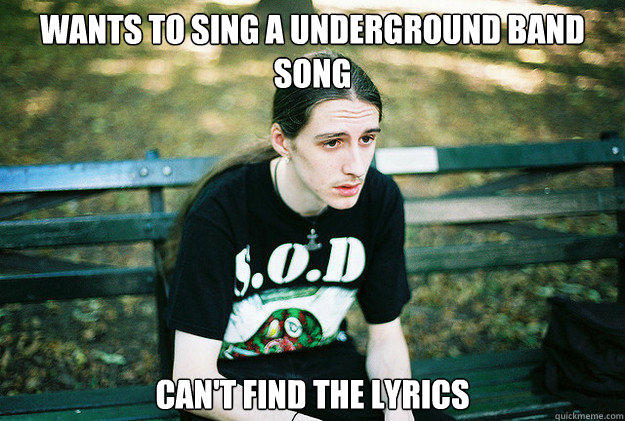 wants to sing a underground band song can't find the lyrics    First World Metal Problems