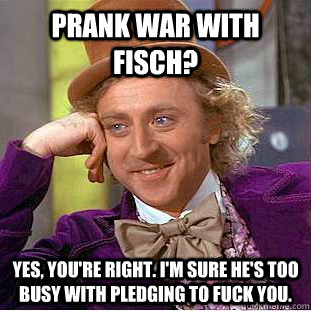 Prank War with fisch? Yes, you're right. I'm sure he's too busy with pledging to fuck you.   Condescending Wonka