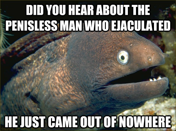 Did you hear about the penisless man who ejaculated He just came out of nowhere  Bad Joke Eel