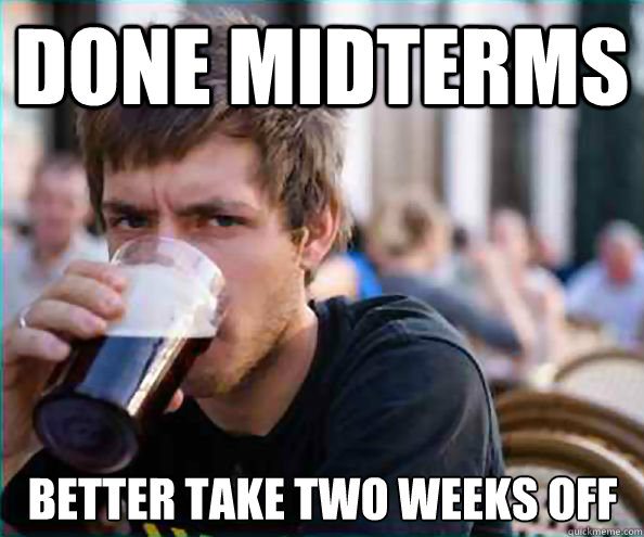 done midterms better take two weeks off  Lazy College Senior