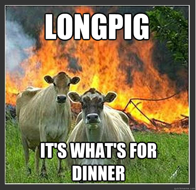 longpig it's what's for dinner  - longpig it's what's for dinner   Evil cows