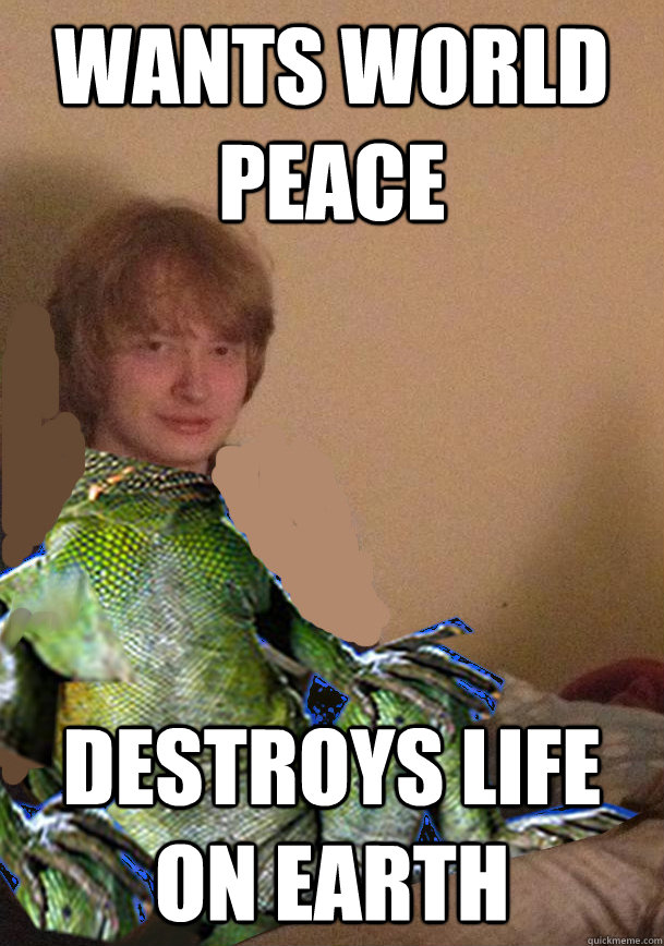 wants world peace destroys life on earth - wants world peace destroys life on earth  Scumbag Lizard