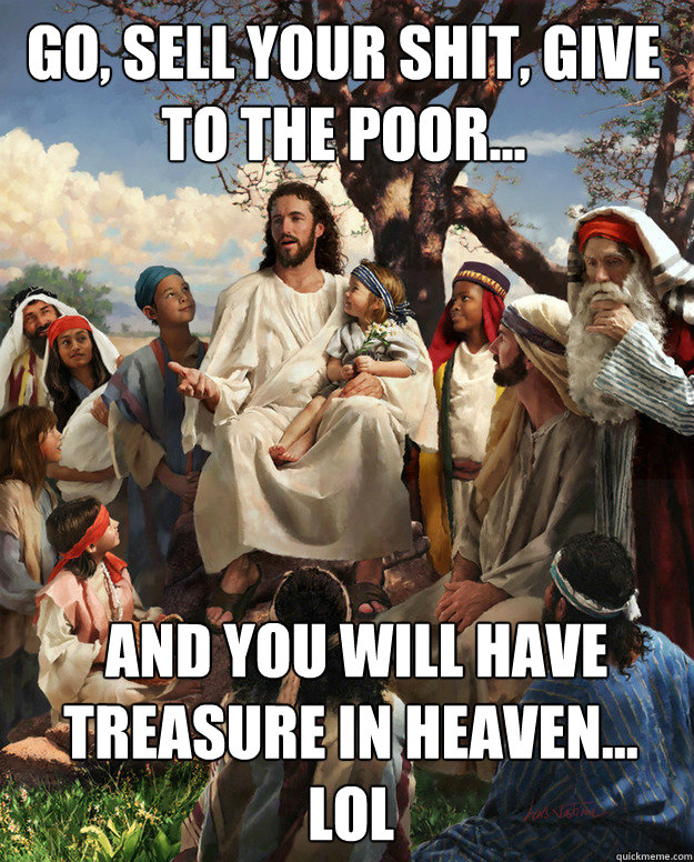 go, sell your shit, give to the poor...  and you will have treasure in heaven...
Lol  Story Time Jesus