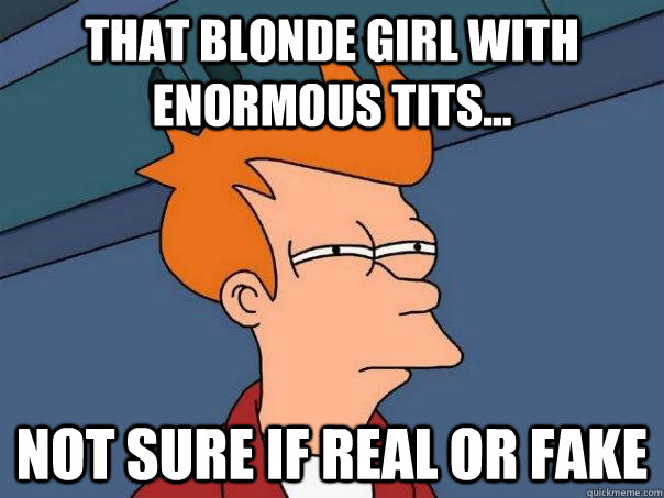 That blonde girl with enormous tits... Not sure if real or fake - That blonde girl with enormous tits... Not sure if real or fake  Futurama Fry