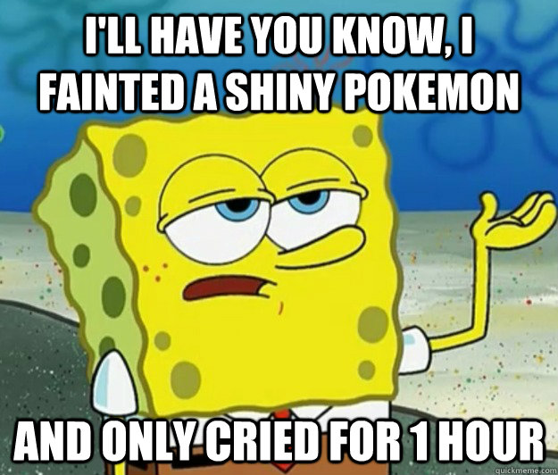 I'll have you know, i fainted a shiny pokemon And only cried for 1 hour - I'll have you know, i fainted a shiny pokemon And only cried for 1 hour  Tough Spongebob