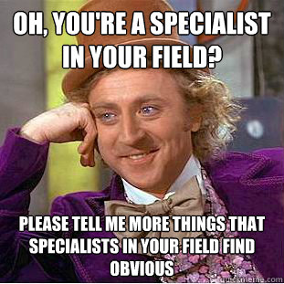 Oh, you're a specialist in your field? Please tell me more things that specialists in your field find obvious - Oh, you're a specialist in your field? Please tell me more things that specialists in your field find obvious  Condescending Wonka