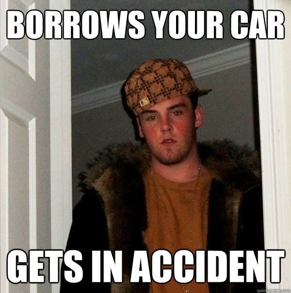 borrows your car gets in accident  Scumbag Steve