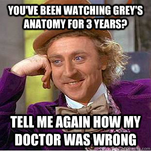 You've been watching Grey's Anatomy for 3 years? Tell me again how my doctor was wrong  Creepy Wonka