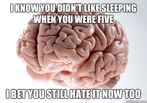 I know you didn't like sleeping when you were five I bet you still hate it now too  Scumbag Brain