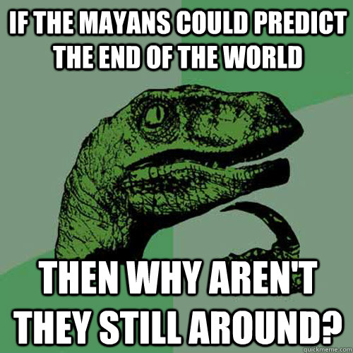 if the mayans could predict the end of the world Then why aren't they still around?  Philosoraptor