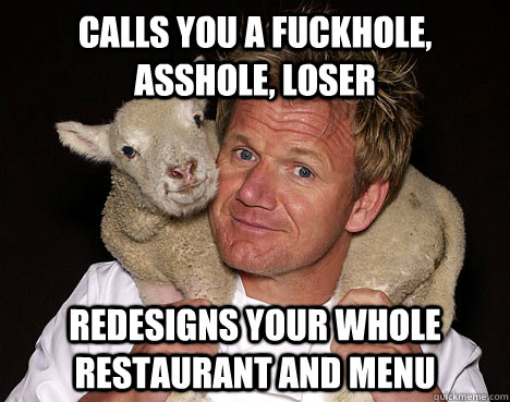 calls you a fuckhole, asshole, loser redesigns your whole restaurant and menu  Nice Guy Chef Ramsey