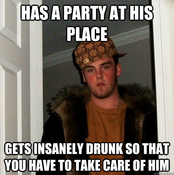 has a party at his place gets insanely drunk so that you have to take care of him  Scumbag Steve