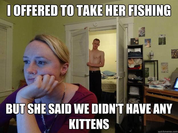 I offered to take her fishing but she said we didn't have any kittens    Redditors Boyfriend