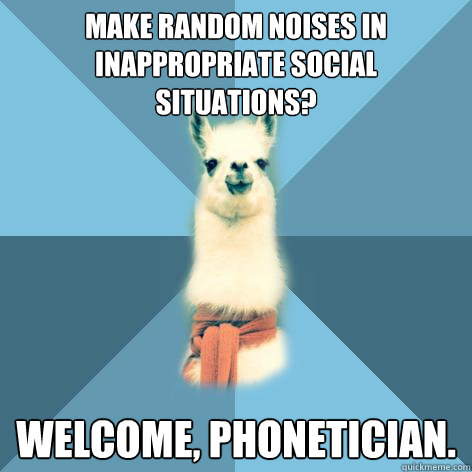 Make random noises in inappropriate social situations? Welcome, phonetician.  Linguist Llama