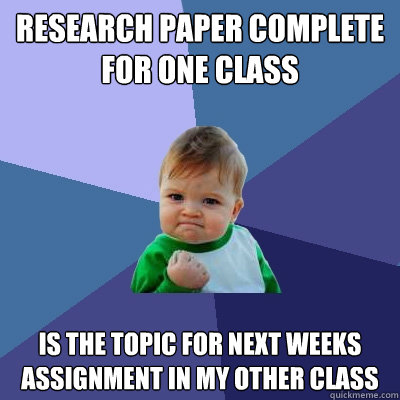 Research paper complete for one class is the topic for next weeks assignment in my other class  Success Kid