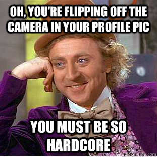 Oh, you're flipping off the camera in your profile pic You must be so hardcore  Condescending Wonka