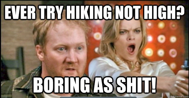 ever try hiking not high? Boring as shit! - ever try hiking not high? Boring as shit!  stoner farmer