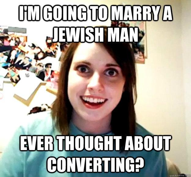 I'm going to marry a jewish man Ever thought about converting? - I'm going to marry a jewish man Ever thought about converting?  Overly Attached Girlfriend