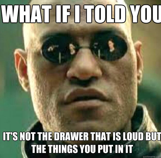 WHAT IF I TOLD YOU IT'S NOT THE DRAWER THAT IS LOUD BUT THE THINGS YOU PUT IN IT  morph